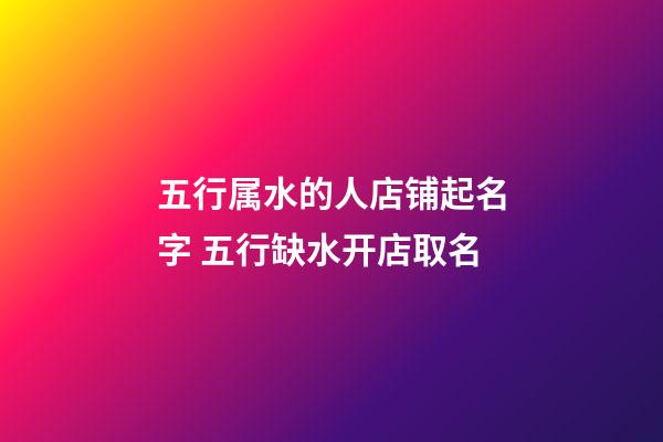 五行属水的人店铺起名字 五行缺水开店取名-第1张-店铺起名-玄机派